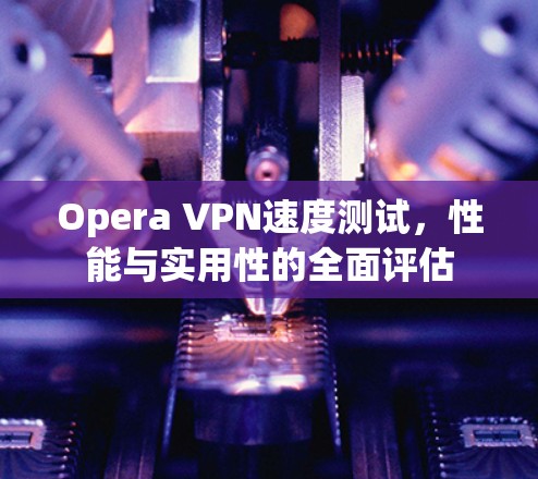 Opera VPN速度测试,性能与实用性的全面评估 Opera VPN速度测试,性能与实用性的全面评估