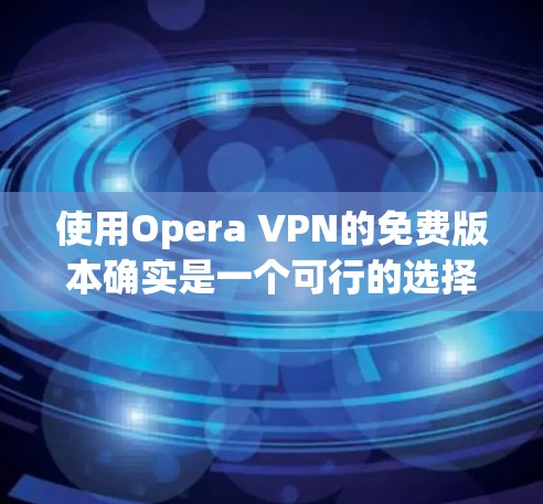 使用Opera VPN的免费版本确实是一个可行的选择,但需要注意以下几点 使用Opera VPN的免费版本确实是一个可行的选择,但需要注意以下几点