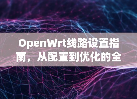 OpenWrt线路设置指南,从配置到优化的全方位指南 OpenWrt线路设置指南,从配置到优化的全方位指南