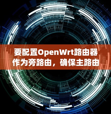 要配置OpenWrt路由器作为旁路由,确保主路由和客户端之间的流量正确转发,可以按照以下步骤进行 要配置OpenWrt路由器作为旁路由,确保主路由和客户端之间的流量正确转发,可以按照以下步骤进行