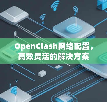 OpenClash网络配置,高效灵活的解决方案 OpenClash网络配置,高效灵活的解决方案