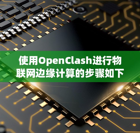 使用OpenClash进行物联网边缘计算的步骤如下 使用OpenClash进行物联网边缘计算的步骤如下