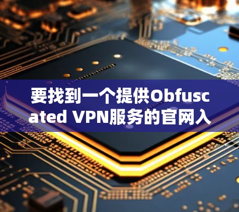 要找到一个提供Obfuscated VPN服务的官网入口来下载高速VPN软件,你可以按照以下步骤进行 要找到一个提供Obfuscated VPN服务的官网入口来下载高速VPN软件,你可以按照以下步骤进行