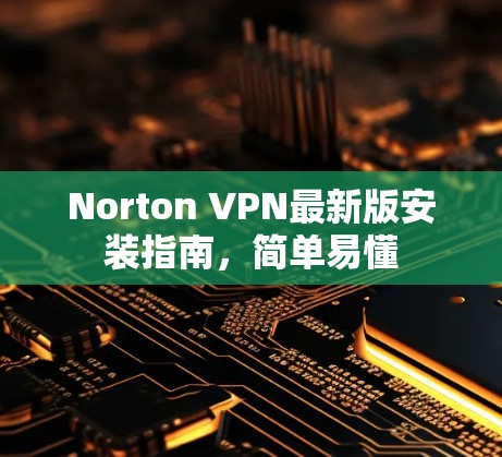 Norton VPN最新版安装指南,简单易懂 Norton VPN最新版安装指南,简单易懂