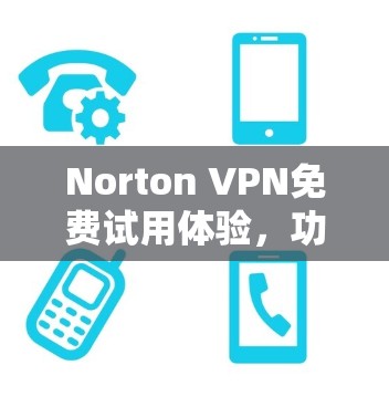 Norton VPN免费试用体验,功能与性能深度解析 Norton VPN免费试用体验,功能与性能深度解析