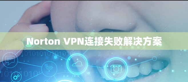 Norton VPN连接失败解决方案 Norton VPN连接失败解决方案