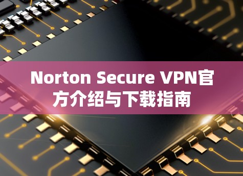 Norton Secure VPN官方介绍与下载指南 Norton Secure VPN官方介绍与下载指南