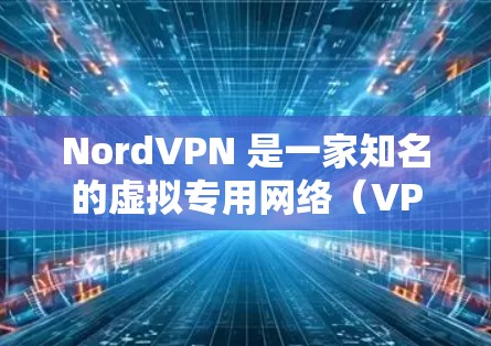NordVPN 是一家知名的虚拟专用网络（VPN）服务提供商，旨在为用户提供安全、匿名和高速的网络连接。要评估 NordVPN 的真实速度，可以从以下几个方面进行分析
