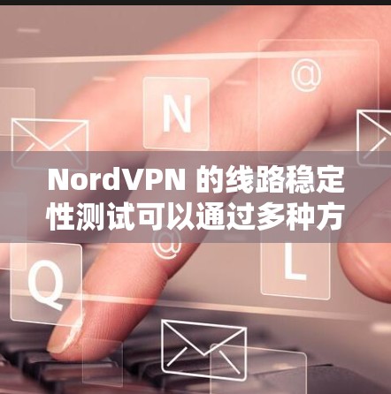 NordVPN 的线路稳定性测试可以通过多种方法进行,以下是一些常用的测试方法和指标 NordVPN 的线路稳定性测试可以通过多种方法进行,以下是一些常用的测试方法和指标