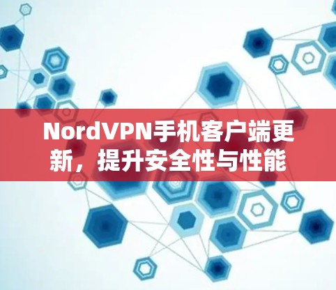 NordVPN手机客户端更新,提升安全性与性能 NordVPN手机客户端更新,提升安全性与性能