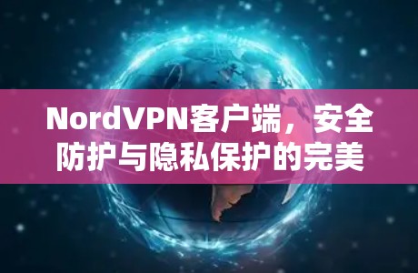 NordVPN客户端,安全防护与隐私保护的完美融合 NordVPN客户端,安全防护与隐私保护的完美融合