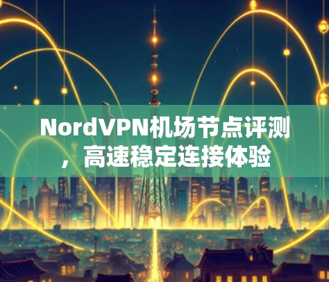 NordVPN机场节点评测,高速稳定连接体验 NordVPN机场节点评测,高速稳定连接体验