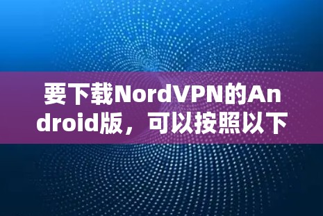 要下载NordVPN的Android版,可以按照以下步骤操作 要下载NordVPN的Android版,可以按照以下步骤操作
