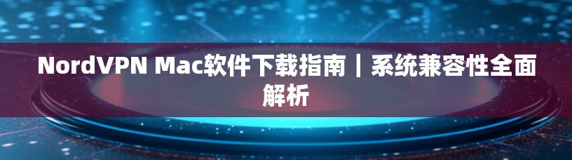 NordVPN Mac软件下载指南|系统兼容性全面解析 NordVPN Mac软件下载指南|系统兼容性全面解析