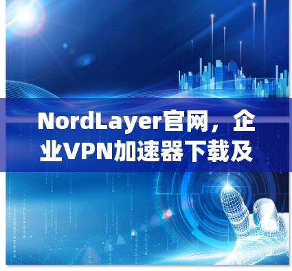 NordLayer官网,企业VPN加速器下载及使用指南 NordLayer官网,企业VPN加速器下载及使用指南