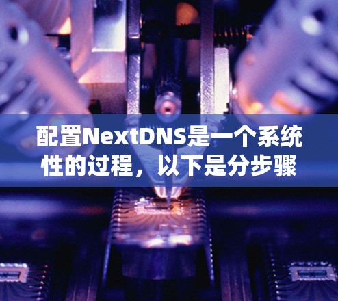 配置NextDNS是一个系统性的过程,以下是分步骤的指南,帮助您顺利完成配置 配置NextDNS是一个系统性的过程,以下是分步骤的指南,帮助您顺利完成配置