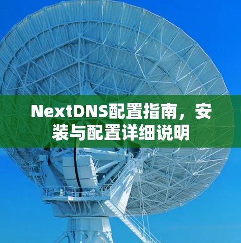 NextDNS配置指南,安装与配置详细说明 NextDNS配置指南,安装与配置详细说明