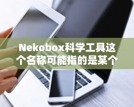 Nekobox科学工具这个名称可能指的是某个特定的科学工具或软件,但目前并没有广泛知名的工具或软件与这个名称相关。以下是一些可能相关的科学工具和信息 Nekobox科学工具这个名称可能指的是某个特定的科学工具或软件,但目前并没有广泛知名的工具或软件与这个名称相关。以下是一些可能相关的科学工具和信息