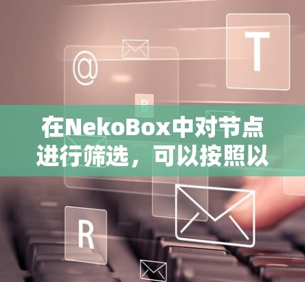 在NekoBox中对节点进行筛选,可以按照以下步骤进行 在NekoBox中对节点进行筛选,可以按照以下步骤进行
