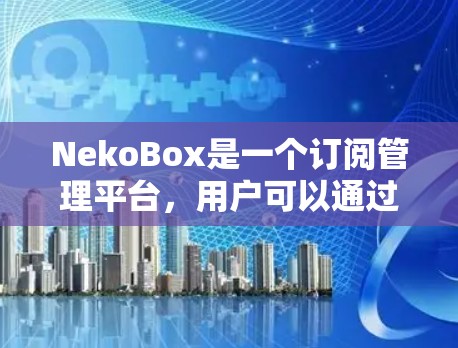 NekoBox是一个订阅管理平台,用户可以通过该平台管理订阅服务。以下是关于如何在NekoBox上进行订阅管理的步骤 NekoBox是一个订阅管理平台,用户可以通过该平台管理订阅服务。以下是关于如何在NekoBox上进行订阅管理的步骤