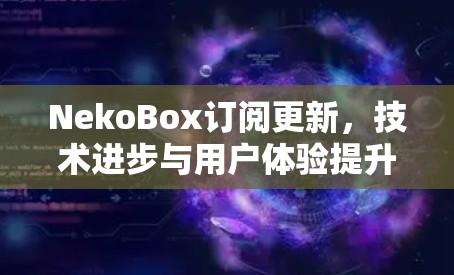 NekoBox订阅更新,技术进步与用户体验提升 NekoBox订阅更新,技术进步与用户体验提升