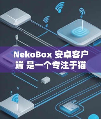 NekoBox 安卓客户端 是一个专注于猫咪内容的平台,提供丰富的视频和图片资源。以下是对该客户端的详细分析和建议 NekoBox 安卓客户端 是一个专注于猫咪内容的平台,提供丰富的视频和图片资源。以下是对该客户端的详细分析和建议