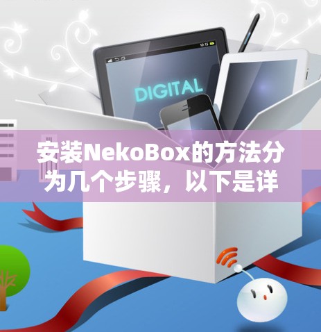 安装NekoBox的方法分为几个步骤,以下是详细的指南 安装NekoBox的方法分为几个步骤,以下是详细的指南