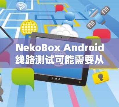 NekoBox Android线路测试可能需要从以下几个方面进行 NekoBox Android线路测试可能需要从以下几个方面进行