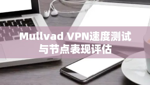 Mullvad VPN速度测试与节点表现评估 Mullvad VPN速度测试与节点表现评估