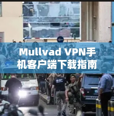 Mullvad VPN手机客户端下载指南 Mullvad VPN手机客户端下载指南