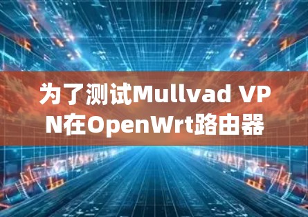 为了测试Mullvad VPN在OpenWrt路由器上的性能和稳定性,请按照以下步骤进行 为了测试Mullvad VPN在OpenWrt路由器上的性能和稳定性,请按照以下步骤进行