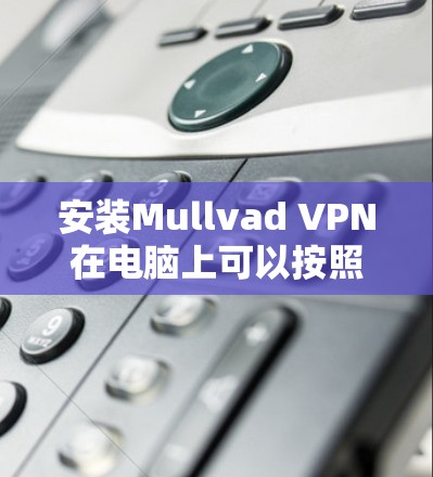 安装Mullvad VPN在电脑上可以按照以下步骤进行
