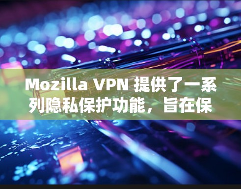 Mozilla VPN 提供了一系列隐私保护功能，旨在保护用户的网络活动和数据隐私。以下是该 VPN 的一些主要隐私保护功能的详细介绍