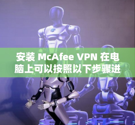 安装 McAfee VPN 在电脑上可以按照以下步骤进行