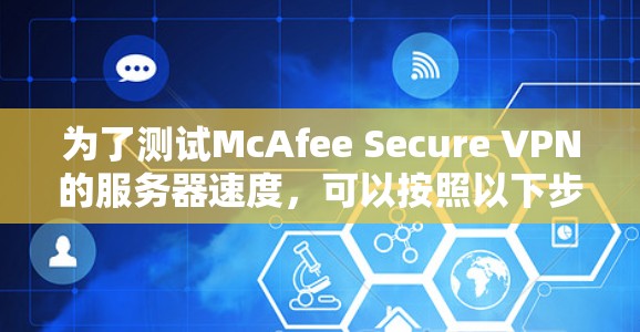 为了测试McAfee Secure VPN的服务器速度，可以按照以下步骤进行