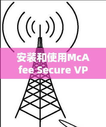 安装和使用McAfee Secure VPN在安卓手机上的步骤如下 安装和使用McAfee Secure VPN在安卓手机上的步骤如下