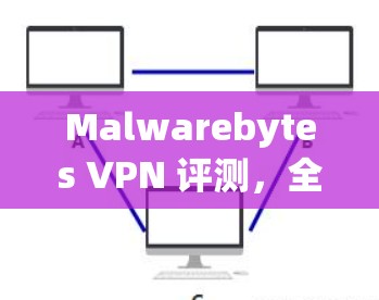 Malwarebytes VPN 评测,全面分析与推荐 Malwarebytes VPN 评测,全面分析与推荐