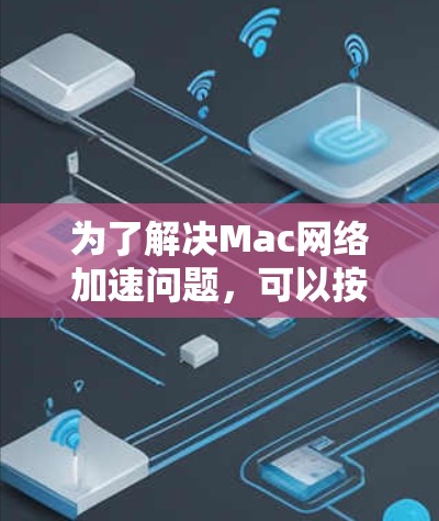 为了解决Mac网络加速问题，可以按照以下步骤进行排查和优化