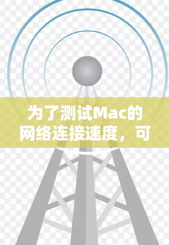为了测试Mac的网络连接速度,可以按照以下步骤进行 为了测试Mac的网络连接速度,可以按照以下步骤进行