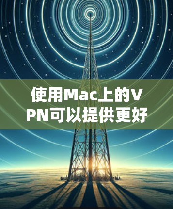 使用Mac上的VPN可以提供更好的网络安全性和隐私保护。以下是一些Mac上使用VPN的技巧和建议