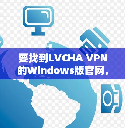 要找到LVCHA VPN的Windows版官网，您可以按照以下步骤操作