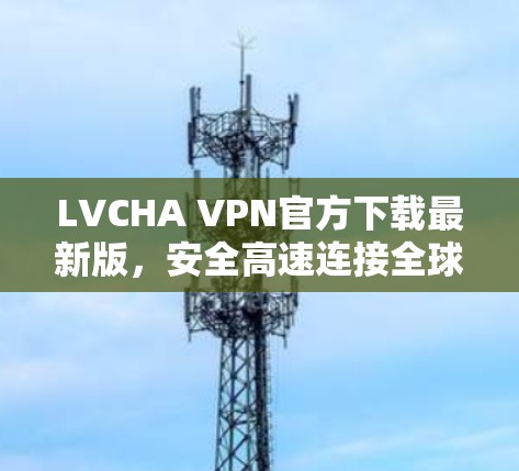 LVCHA VPN官方下载最新版，安全高速连接全球
