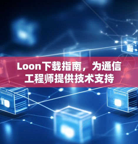 Loon下载指南，为通信工程师提供技术支持
