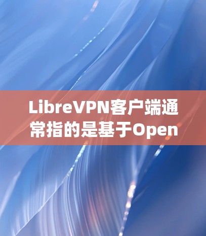 LibreVPN客户端通常指的是基于OpenVPN协议的开源VPN客户端。OpenVPN是一个强大的、跨平台的VPN协议，提供了高强度的加密和安全性，适用于多种网络需求