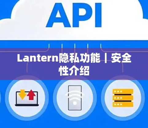 Lantern隐私功能|安全性介绍 Lantern隐私功能|安全性介绍