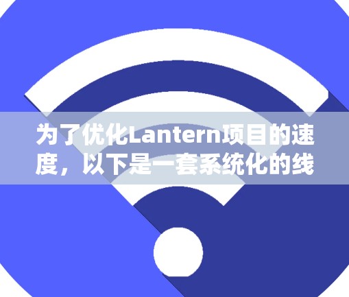 为了优化Lantern项目的速度，以下是一套系统化的线路调整方法