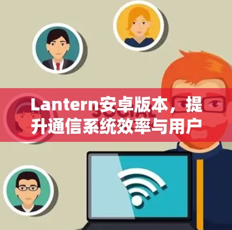 Lantern安卓版本,提升通信系统效率与用户体验 Lantern安卓版本,提升通信系统效率与用户体验