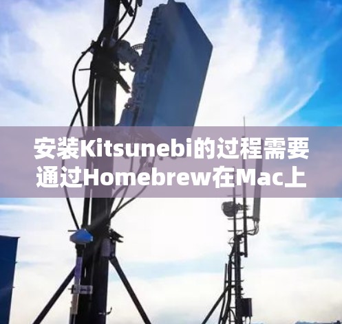 安装Kitsunebi的过程需要通过Homebrew在Mac上完成,以下是详细的步骤指南 安装Kitsunebi的过程需要通过Homebrew在Mac上完成,以下是详细的步骤指南