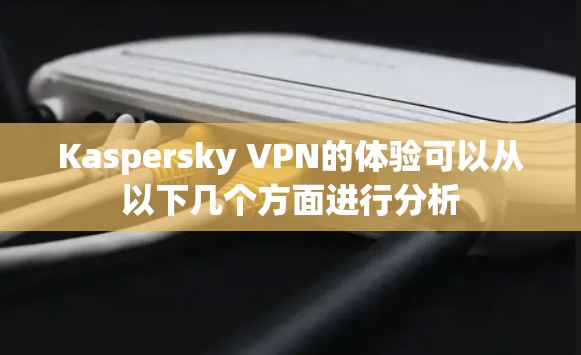 Kaspersky VPN的体验可以从以下几个方面进行分析