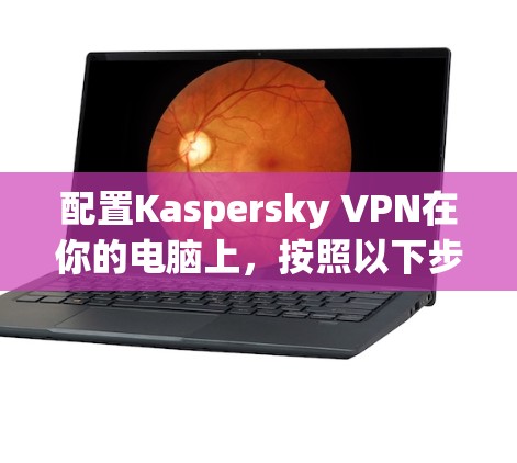 配置Kaspersky VPN在你的电脑上，按照以下步骤操作